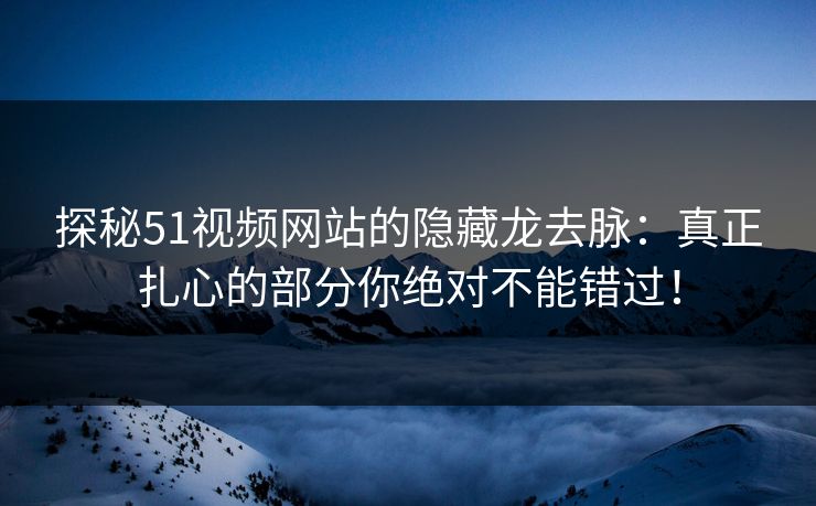 探秘51视频网站的隐藏龙去脉:真正扎心的部分你绝对不能错过! 探秘51视频网站的隐藏龙去脉:真正扎心的部分你绝对不能错过!