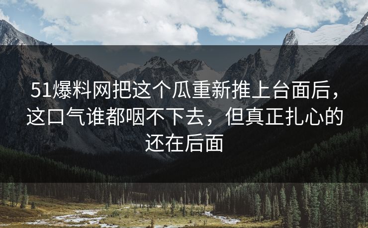 51爆料网把这个瓜重新推上台面后，这口气谁都咽不下去，但真正扎心的还在后面