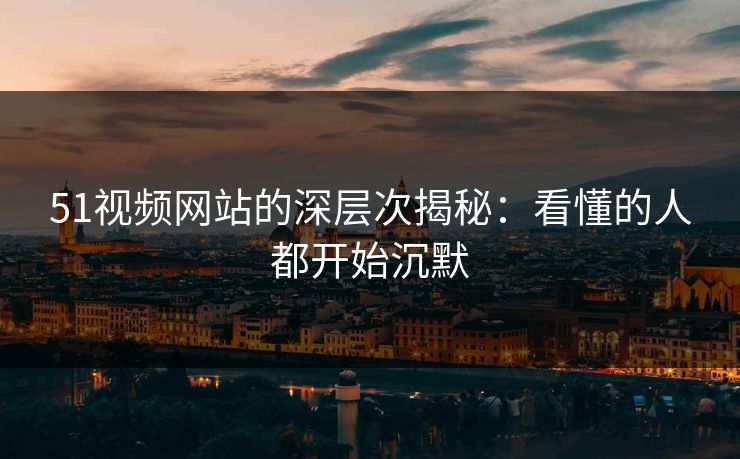 51视频网站的深层次揭秘:看懂的人都开始沉默 51视频网站的深层次揭秘:看懂的人都开始沉默