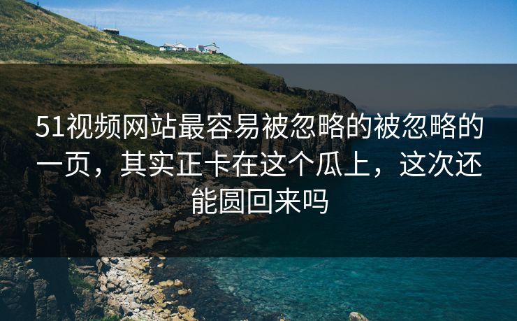 51视频网站最容易被忽略的被忽略的一页,其实正卡在这个瓜上,这次还能圆回来吗 51视频网站最容易被忽略的被忽略的一页,其实正卡在这个瓜上,这次还能圆回来吗