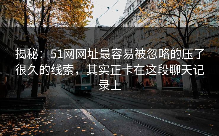 揭秘：51网网址最容易被忽略的压了很久的线索，其实正卡在这段聊天记录上