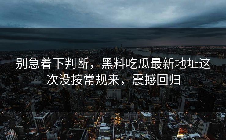 别急着下判断，黑料吃瓜最新地址这次没按常规来，震撼回归