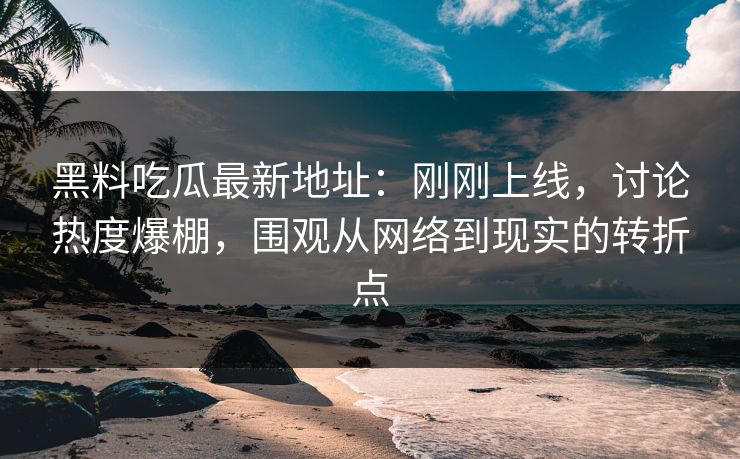 黑料吃瓜最新地址：刚刚上线，讨论热度爆棚，围观从网络到现实的转折点
