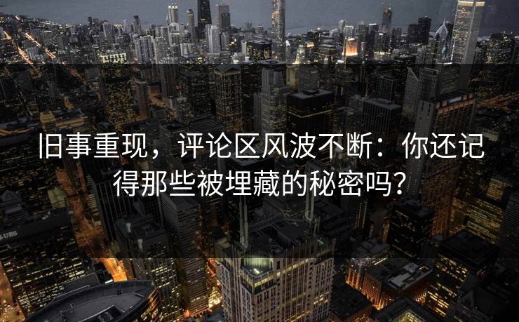 旧事重现，评论区风波不断：你还记得那些被埋藏的秘密吗？