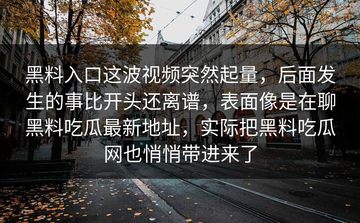 黑料入口这波视频突然起量，后面发生的事比开头还离谱，表面像是在聊黑料吃瓜最新地址，实际把黑料吃瓜网也悄悄带进来了