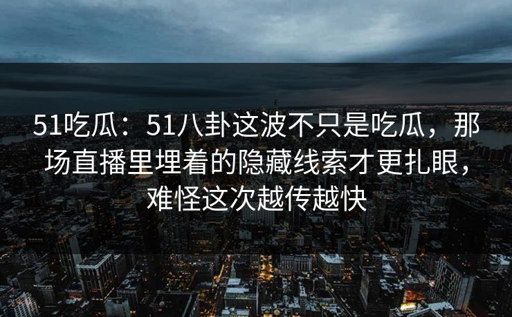 51吃瓜：51八卦这波不只是吃瓜，那场直播里埋着的隐藏线索才更扎眼，难怪这次越传越快