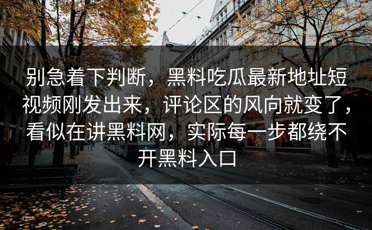 别急着下判断，黑料吃瓜最新地址短视频刚发出来，评论区的风向就变了，看似在讲黑料网，实际每一步都绕不开黑料入口