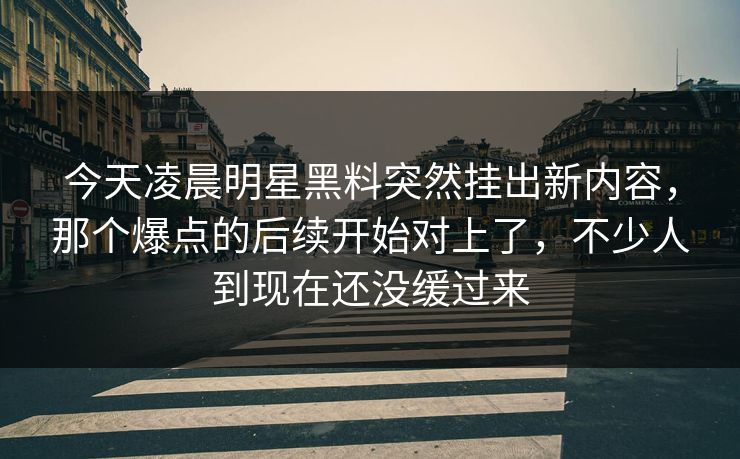 今天凌晨明星黑料突然挂出新内容,那个爆点的后续开始对上了,不少人到现在还没缓过来 今天凌晨明星黑料突然挂出新内容,那个爆点的后续开始对上了,不少人到现在还没缓过来