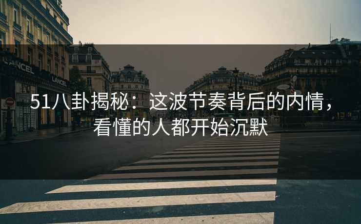 51八卦揭秘：这波节奏背后的内情，看懂的人都开始沉默