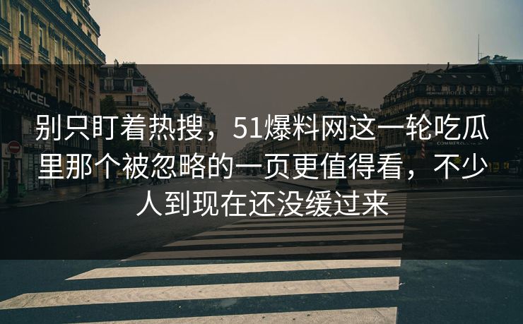 别只盯着热搜，51爆料网这一轮吃瓜里那个被忽略的一页更值得看，不少人到现在还没缓过来