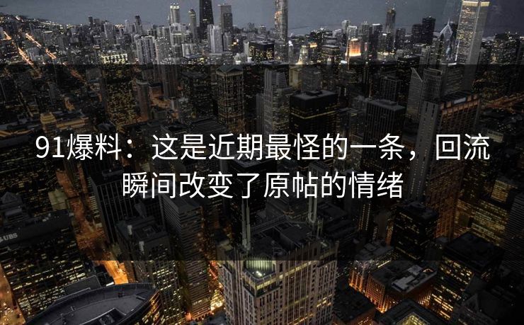 91爆料：这是近期最怪的一条，回流瞬间改变了原帖的情绪