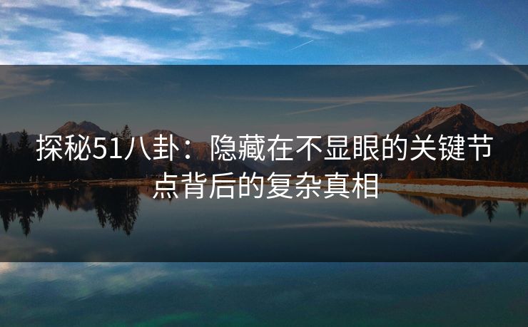 探秘51八卦：隐藏在不显眼的关键节点背后的复杂真相