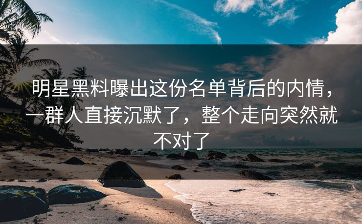 明星黑料曝出这份名单背后的内情，一群人直接沉默了，整个走向突然就不对了