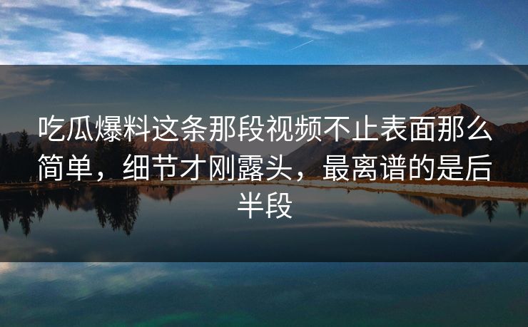 吃瓜爆料这条那段视频不止表面那么简单,细节才刚露头,最离谱的是后半段 吃瓜爆料这条那段视频不止表面那么简单,细节才刚露头,最离谱的是后半段