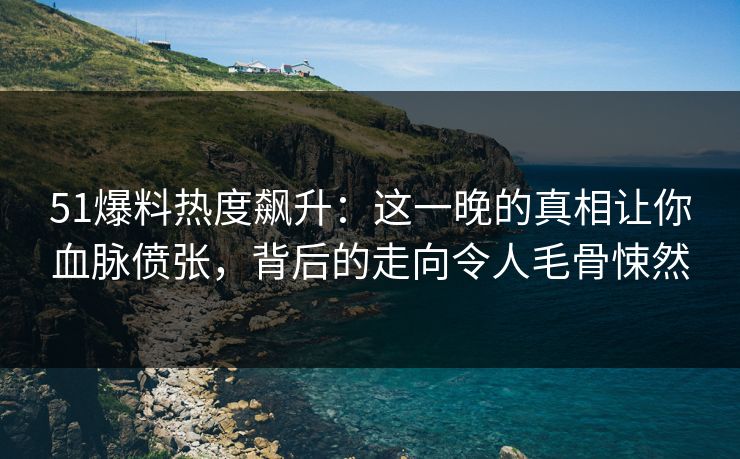 51爆料热度飙升:这一晚的真相让你血脉偾张,背后的走向令人毛骨悚然 51爆料热度飙升:这一晚的真相让你血脉偾张,背后的走向令人毛骨悚然