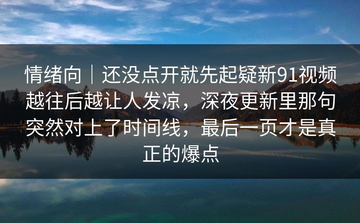 情绪向｜还没点开就先起疑新91视频越往后越让人发凉，深夜更新里那句突然对上了时间线，最后一页才是真正的爆点
