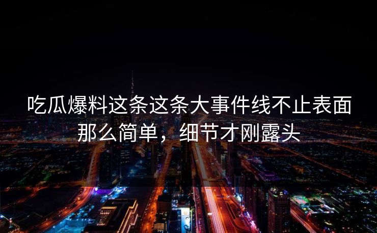 吃瓜爆料这条这条大事件线不止表面那么简单，细节才刚露头