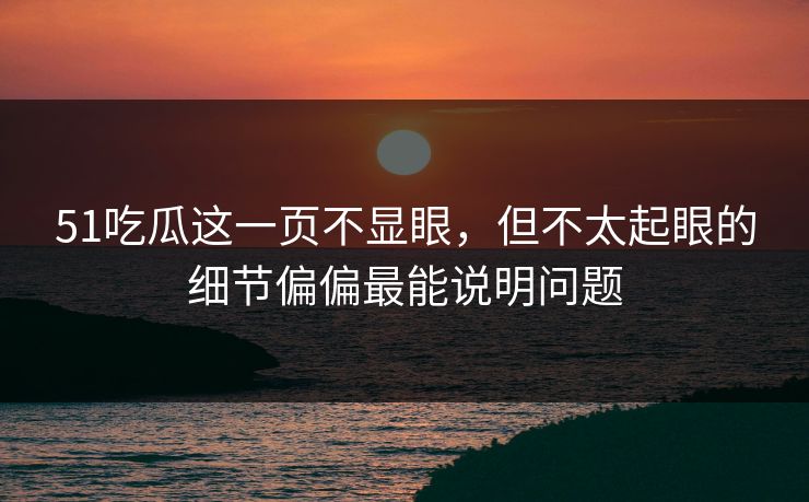 51吃瓜这一页不显眼，但不太起眼的细节偏偏最能说明问题