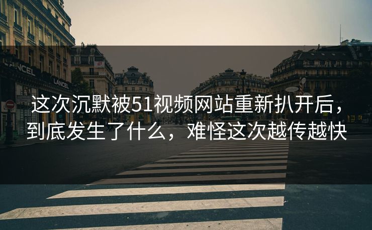 这次沉默被51视频网站重新扒开后，到底发生了什么，难怪这次越传越快