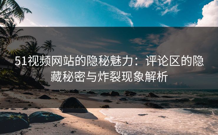 51视频网站的隐秘魅力:评论区的隐藏秘密与炸裂现象解析 51视频网站的隐秘魅力:评论区的隐藏秘密与炸裂现象解析
