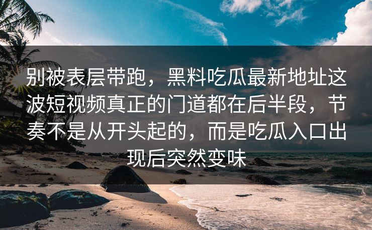 别被表层带跑,黑料吃瓜最新地址这波短视频真正的门道都在后半段,节奏不是从开头起的,而是吃瓜入口出现后突然变味 别被表层带跑,黑料吃瓜最新地址这波短视频真正的门道都在后半段,节奏不是从开头起的,而是吃瓜入口出现后突然变味
