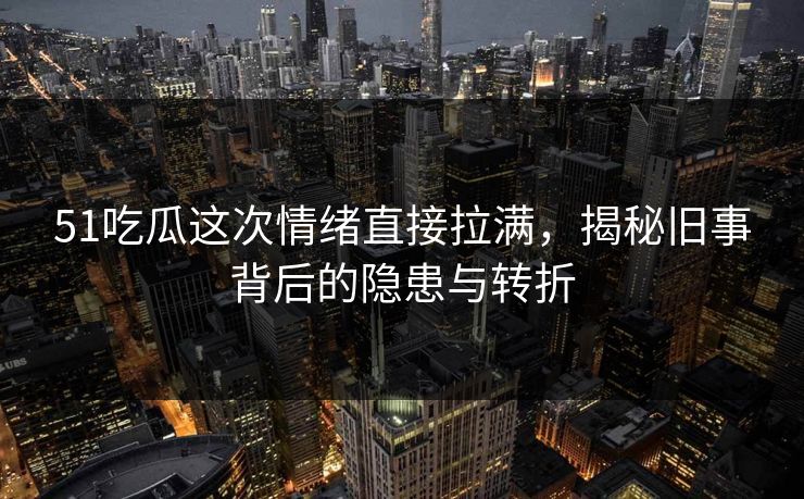 51吃瓜这次情绪直接拉满，揭秘旧事背后的隐患与转折
