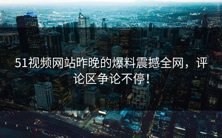 51视频网站昨晚的爆料震撼全网，评论区争论不停！