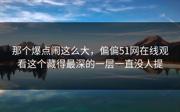 那个爆点闹这么大，偏偏51网在线观看这个藏得最深的一层一直没人提