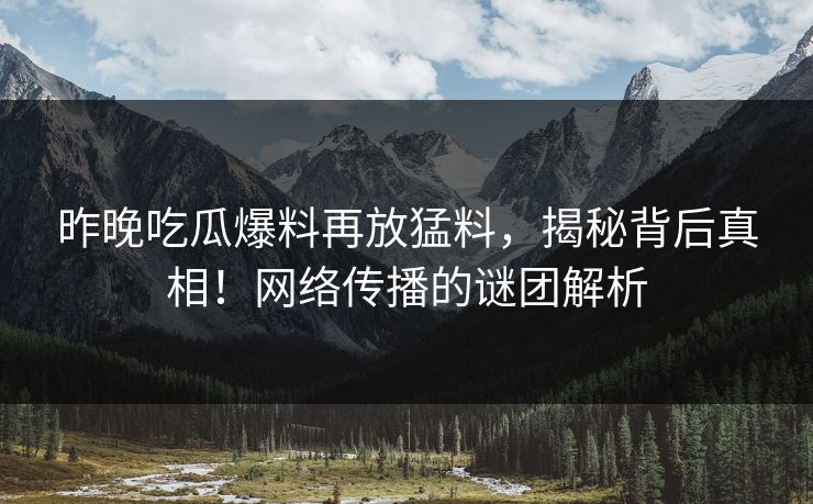昨晚吃瓜爆料再放猛料，揭秘背后真相！网络传播的谜团解析
