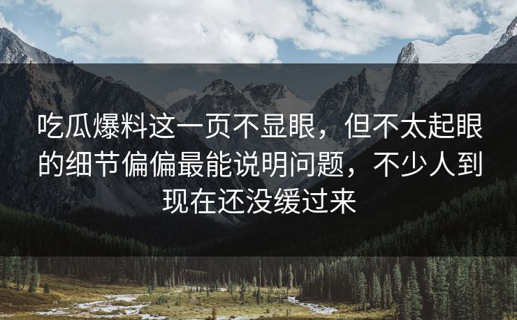 吃瓜爆料这一页不显眼，但不太起眼的细节偏偏最能说明问题，不少人到现在还没缓过来