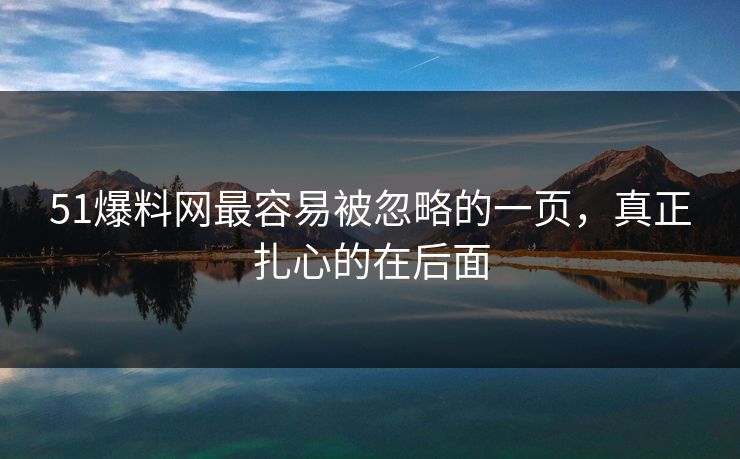 51爆料网最容易被忽略的一页，真正扎心的在后面