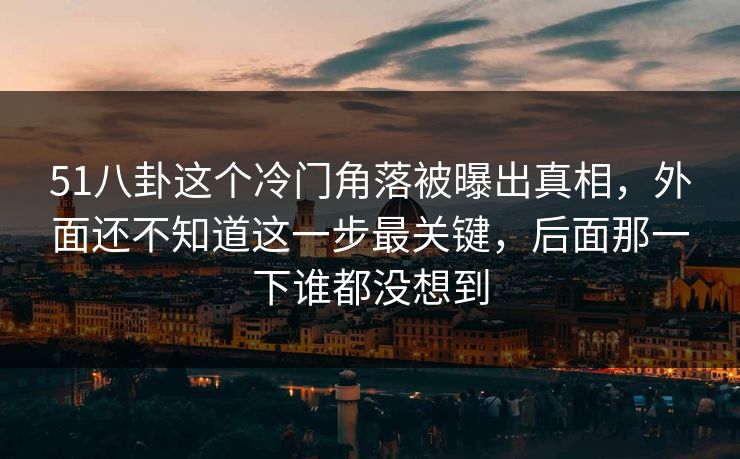 51八卦这个冷门角落被曝出真相，外面还不知道这一步最关键，后面那一下谁都没想到