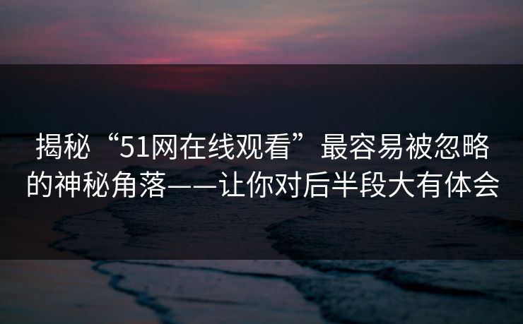 揭秘“51网在线观看”最容易被忽略的神秘角落——让你对后半段大有体会