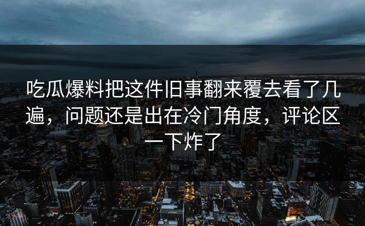吃瓜爆料把这件旧事翻来覆去看了几遍,问题还是出在冷门角度,评论区一下炸了 吃瓜爆料把这件旧事翻来覆去看了几遍,问题还是出在冷门角度,评论区一下炸了