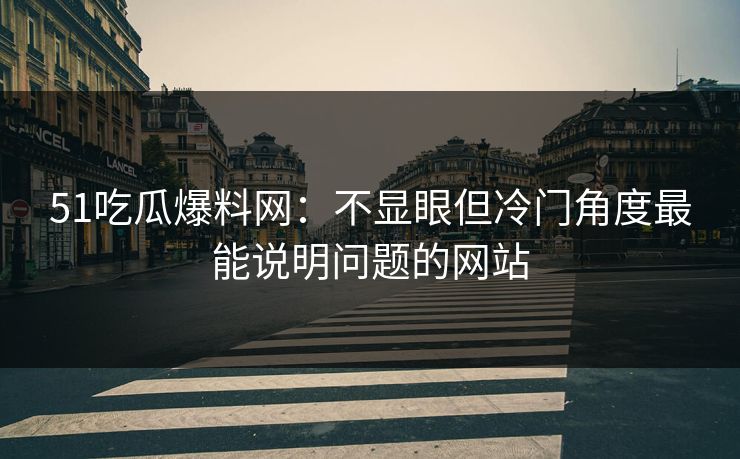 51吃瓜爆料网：不显眼但冷门角度最能说明问题的网站