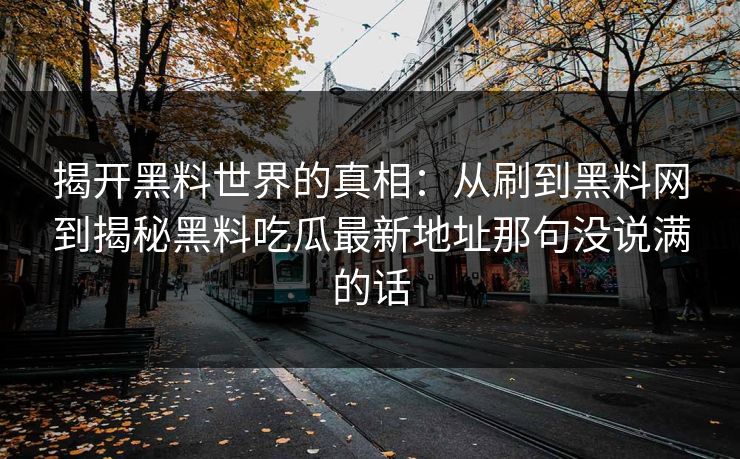 揭开黑料世界的真相:从刷到黑料网到揭秘黑料吃瓜最新地址那句没说满的话 揭开黑料世界的真相:从刷到黑料网到揭秘黑料吃瓜最新地址那句没说满的话