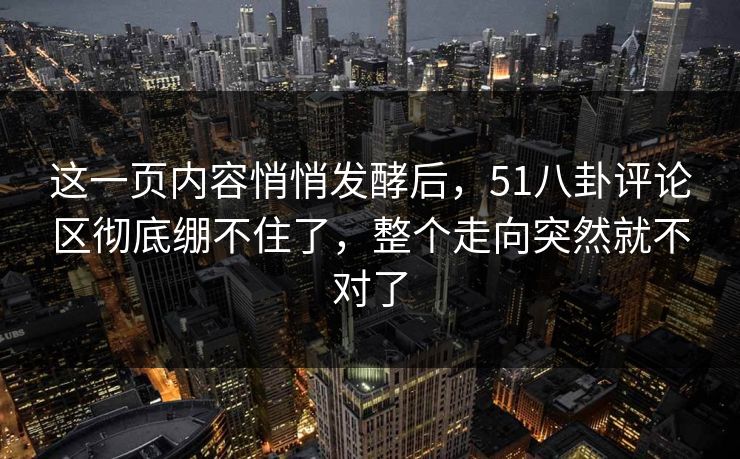 这一页内容悄悄发酵后，51八卦评论区彻底绷不住了，整个走向突然就不对了