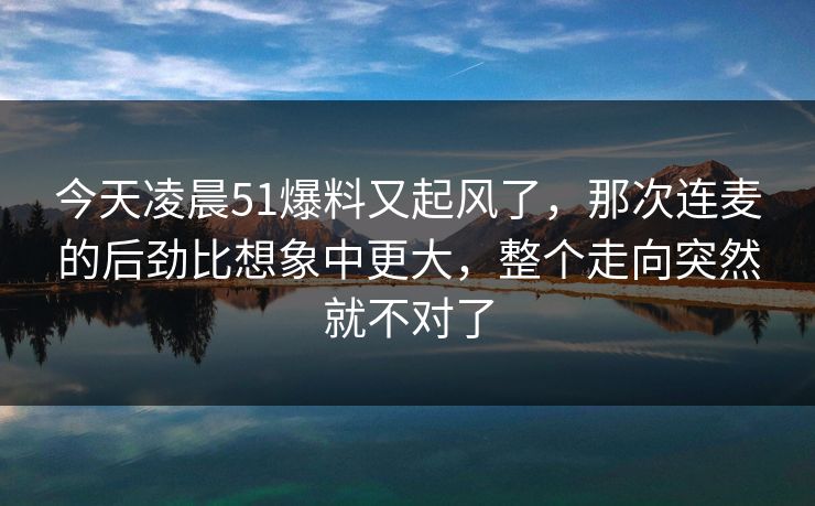 今天凌晨51爆料又起风了，那次连麦的后劲比想象中更大，整个走向突然就不对了