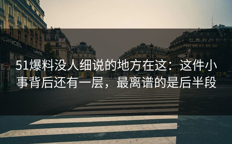 51爆料没人细说的地方在这：这件小事背后还有一层，最离谱的是后半段