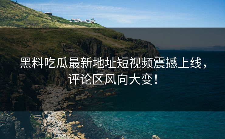 黑料吃瓜最新地址短视频震撼上线,评论区风向大变! 黑料吃瓜最新地址短视频震撼上线,评论区风向大变!