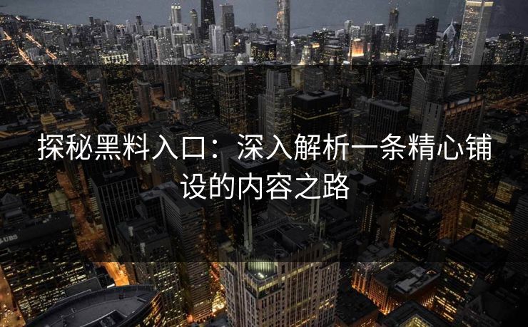 探秘黑料入口:深入解析一条精心铺设的内容之路 探秘黑料入口:深入解析一条精心铺设的内容之路