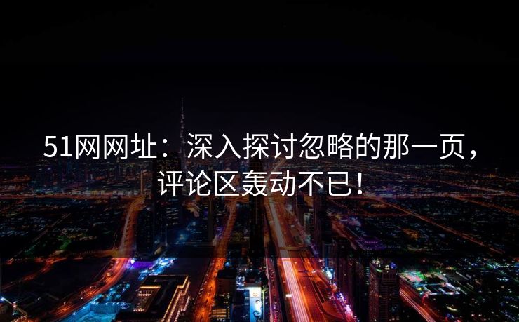 51网网址:深入探讨忽略的那一页,评论区轰动不已! 51网网址:深入探讨忽略的那一页,评论区轰动不已!