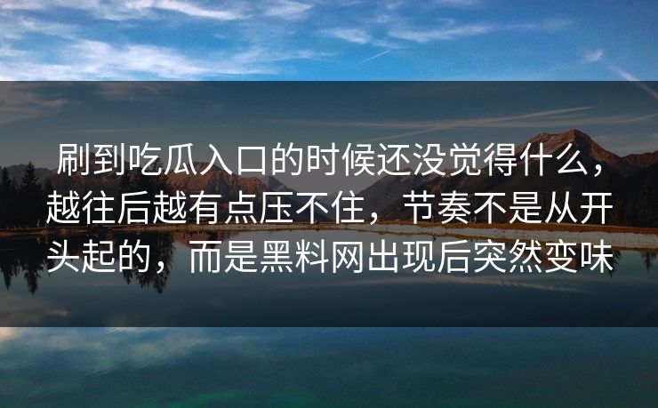刷到吃瓜入口的时候还没觉得什么,越往后越有点压不住,节奏不是从开头起的,而是黑料网出现后突然变味 刷到吃瓜入口的时候还没觉得什么,越往后越有点压不住,节奏不是从开头起的,而是黑料网出现后突然变味