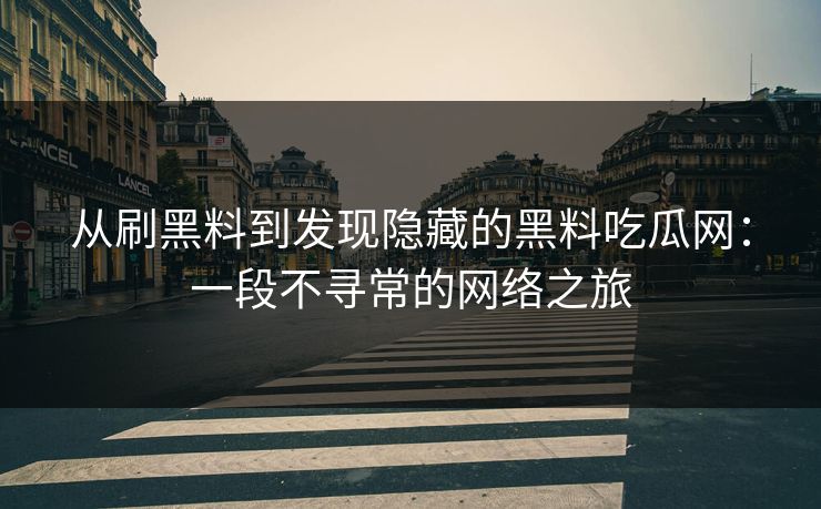 从刷黑料到发现隐藏的黑料吃瓜网：一段不寻常的网络之旅