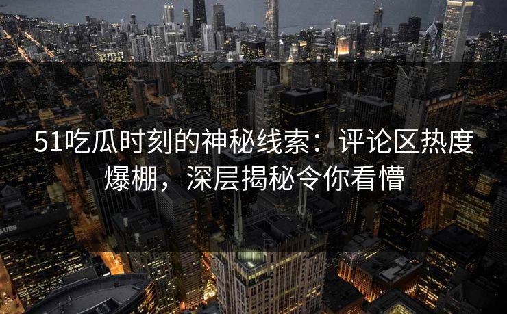 51吃瓜时刻的神秘线索：评论区热度爆棚，深层揭秘令你看懵