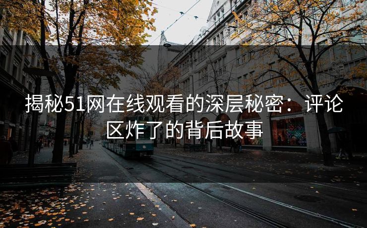 揭秘51网在线观看的深层秘密：评论区炸了的背后故事