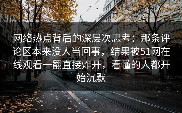 网络热点背后的深层次思考：那条评论区本来没人当回事，结果被51网在线观看一翻直接炸开，看懂的人都开始沉默