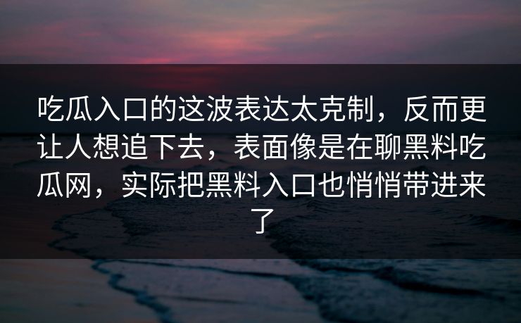 吃瓜入口的这波表达太克制，反而更让人想追下去，表面像是在聊黑料吃瓜网，实际把黑料入口也悄悄带进来了