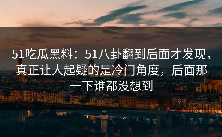 51吃瓜黑料:51八卦翻到后面才发现,真正让人起疑的是冷门角度,后面那一下谁都没想到 51吃瓜黑料:51八卦翻到后面才发现,真正让人起疑的是冷门角度,后面那一下谁都没想到