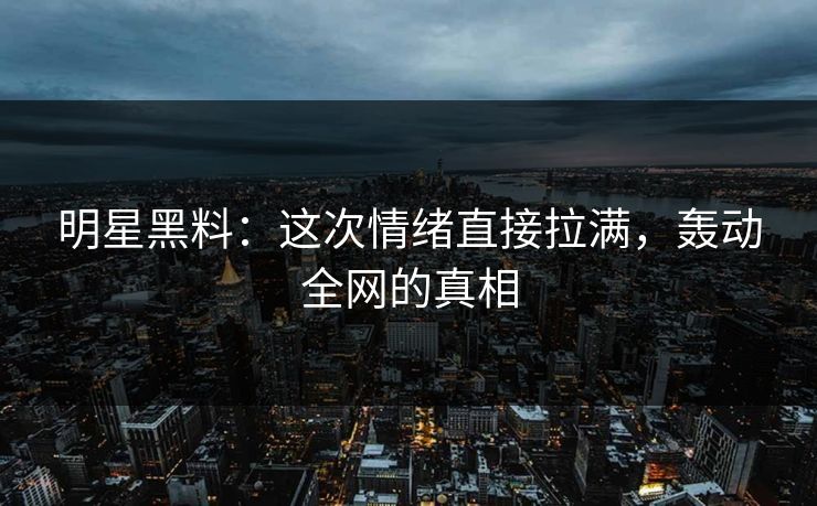 明星黑料:这次情绪直接拉满,轰动全网的真相 明星黑料:这次情绪直接拉满,轰动全网的真相